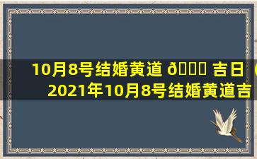 10月8号结婚黄道 💐 吉日（2021年10月8号结婚黄道吉 🌵 日查询）